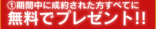 ①期間中に成約された方すべてに無料でプレゼント!!