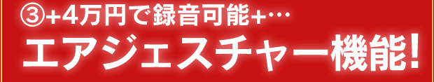 ③+4万円で録音可能+エアジェスチャー機能!