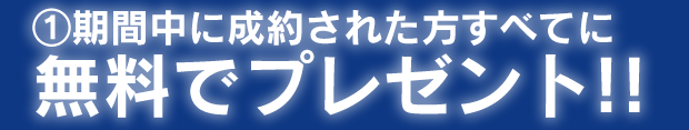 ①期間中に成約された方すべてに無料でプレゼント!!